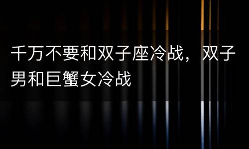 千万不要和双子座冷战，双子男和巨蟹女冷战