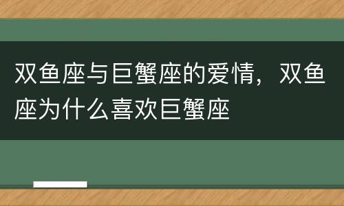 双鱼座与巨蟹座的爱情，双鱼座为什么喜欢巨蟹座