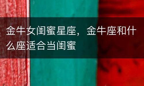 金牛女闺蜜星座，金牛座和什么座适合当闺蜜