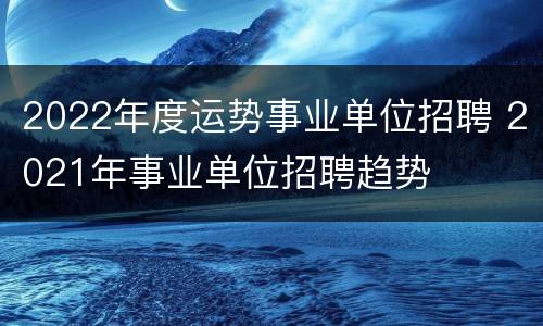 2022年度运势事业单位招聘 2021年事业单位招聘趋势