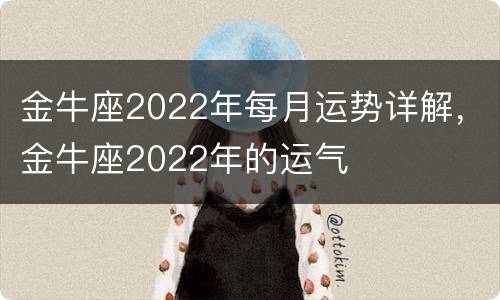 金牛座2022年每月运势详解，金牛座2022年的运气