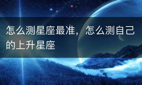怎么测星座最准，怎么测自己的上升星座
