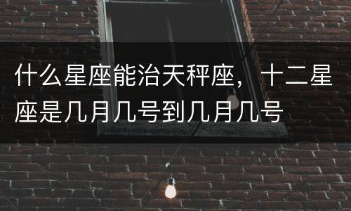 什么星座能治天秤座，十二星座是几月几号到几月几号