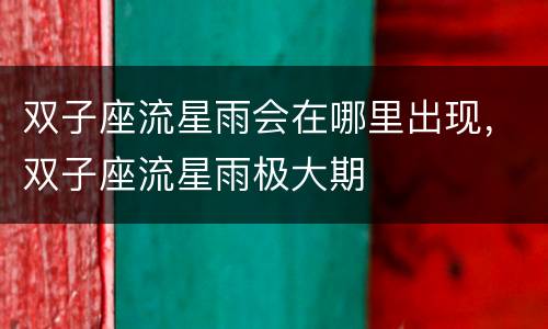 双子座流星雨会在哪里出现，双子座流星雨极大期