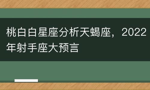 桃白白星座分析天蝎座，2022年射手座大预言