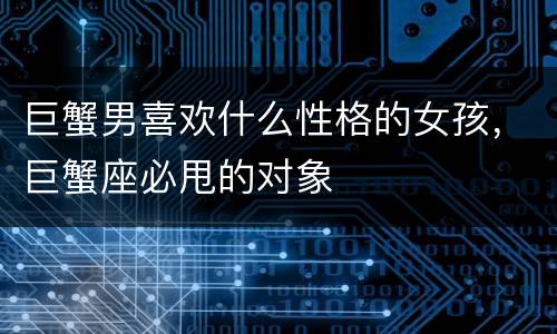 巨蟹男喜欢什么性格的女孩，巨蟹座必甩的对象