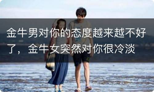金牛男对你的态度越来越不好了，金牛女突然对你很冷淡