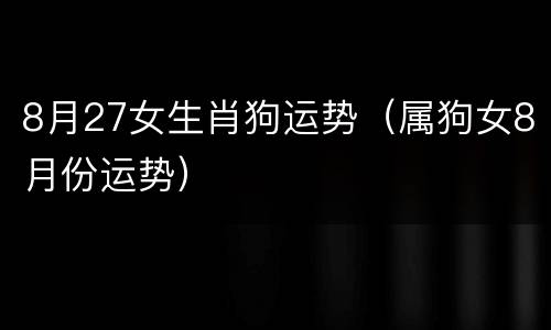 8月27女生肖狗运势（属狗女8月份运势）