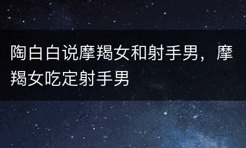 陶白白说摩羯女和射手男，摩羯女吃定射手男