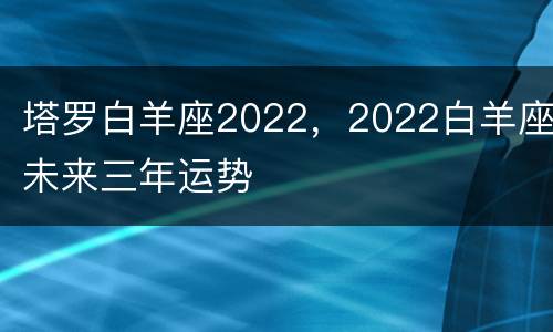 塔罗白羊座2022，2022白羊座未来三年运势