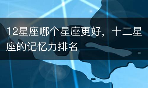 12星座哪个星座更好，十二星座的记忆力排名