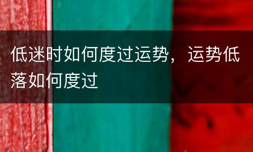 低迷时如何度过运势，运势低落如何度过