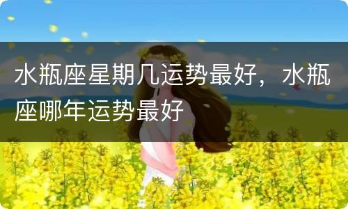 水瓶座星期几运势最好，水瓶座哪年运势最好