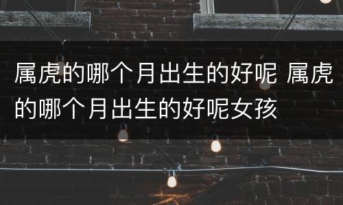 属虎的哪个月出生的好呢 属虎的哪个月出生的好呢女孩