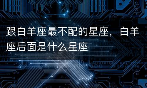 跟白羊座最不配的星座，白羊座后面是什么星座