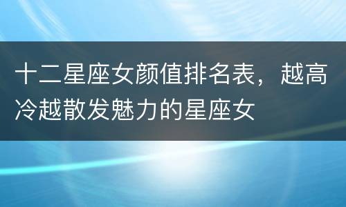十二星座女颜值排名表，越高冷越散发魅力的星座女