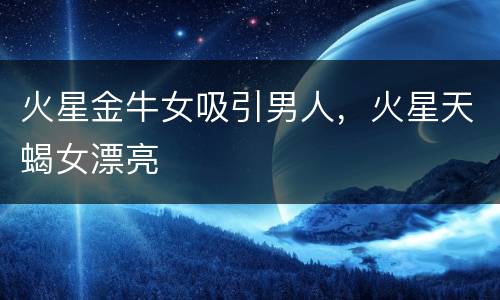 火星金牛女吸引男人，火星天蝎女漂亮