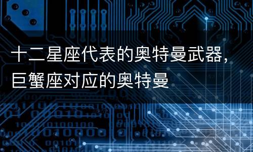 十二星座代表的奥特曼武器，巨蟹座对应的奥特曼