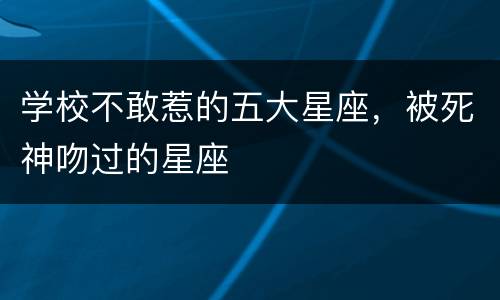 学校不敢惹的五大星座，被死神吻过的星座