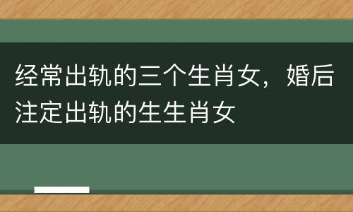 经常出轨的三个生肖女，婚后注定出轨的生生肖女