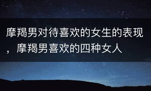 摩羯男对待喜欢的女生的表现，摩羯男喜欢的四种女人