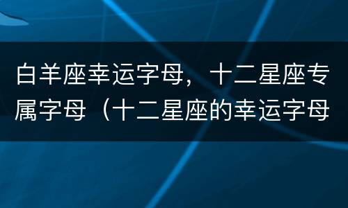 白羊座幸运字母，十二星座专属字母（十二星座的幸运字母是什么）