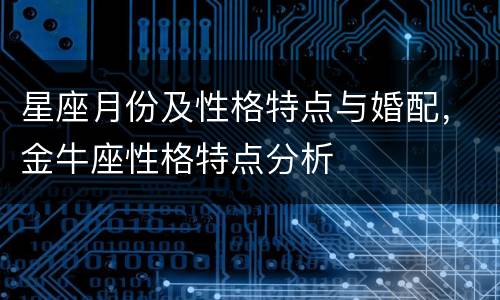 星座月份及性格特点与婚配，金牛座性格特点分析