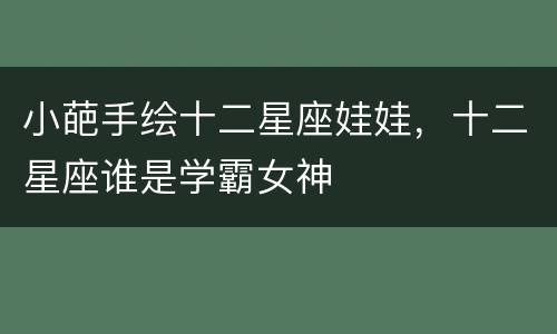 小葩手绘十二星座娃娃，十二星座谁是学霸女神