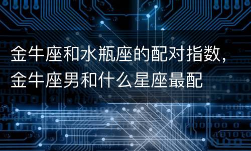 金牛座和水瓶座的配对指数，金牛座男和什么星座最配