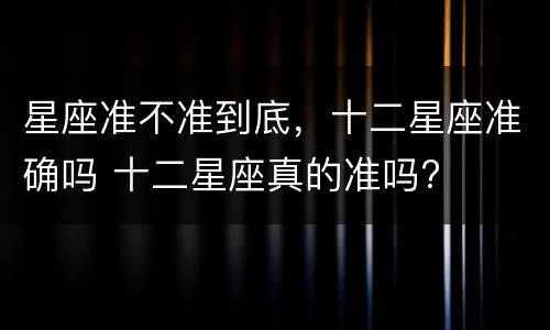 星座准不准到底，十二星座准确吗 十二星座真的准吗?