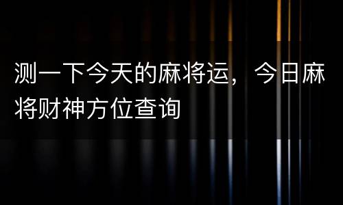 测一下今天的麻将运，今日麻将财神方位查询