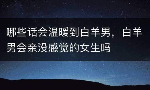 哪些话会温暖到白羊男，白羊男会亲没感觉的女生吗