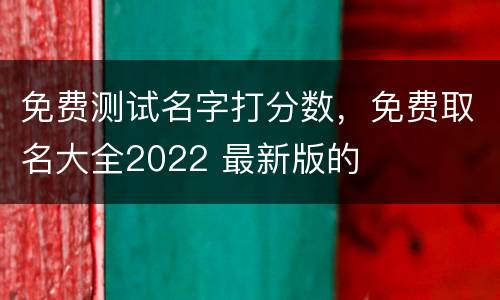免费测试名字打分数，免费取名大全2022 最新版的