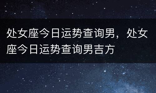 处女座今日运势查询男，处女座今日运势查询男吉方