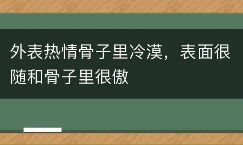 外表热情骨子里冷漠，表面很随和骨子里很傲