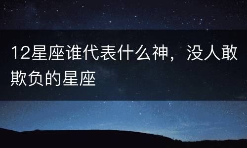 12星座谁代表什么神，没人敢欺负的星座