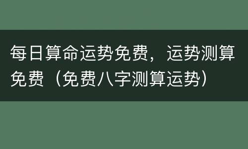 每日算命运势免费，运势测算免费（免费八字测算运势）