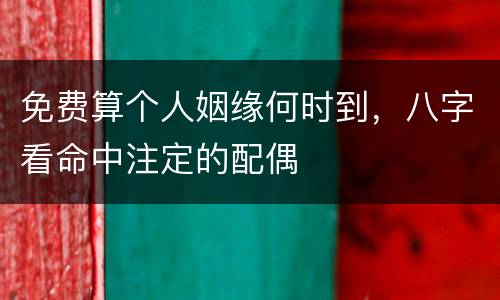 免费算个人姻缘何时到，八字看命中注定的配偶