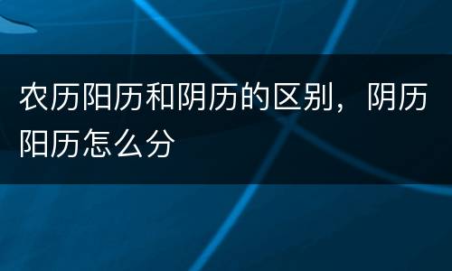 农历阳历和阴历的区别，阴历阳历怎么分