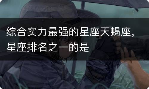 综合实力最强的星座天蝎座，星座排名之一的是