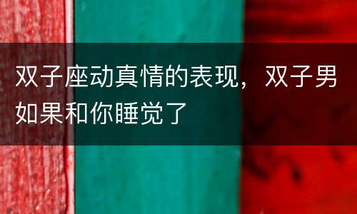 双子座动真情的表现，双子男如果和你睡觉了