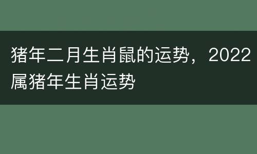 猪年二月生肖鼠的运势，2022属猪年生肖运势