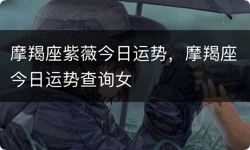 摩羯座紫薇今日运势，摩羯座今日运势查询女