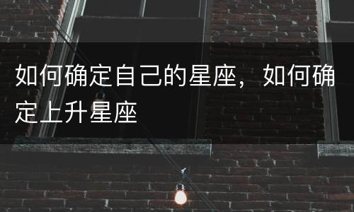 如何确定自己的星座，如何确定上升星座