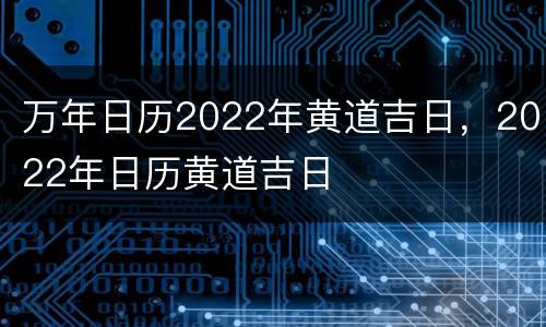 万年日历2022年黄道吉日，2022年日历黄道吉日