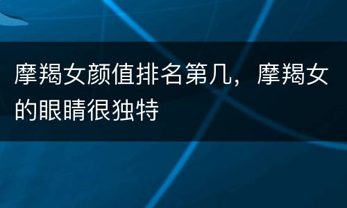 摩羯女颜值排名第几，摩羯女的眼睛很独特
