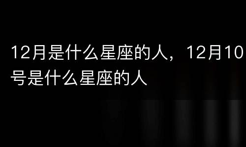 12月是什么星座的人，12月10号是什么星座的人