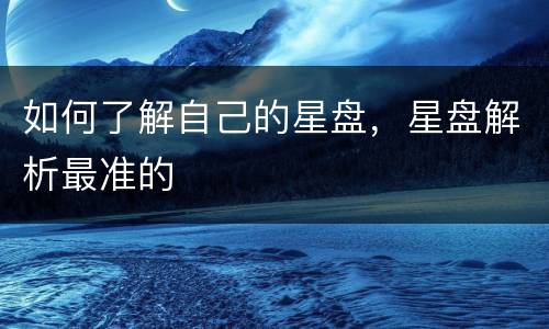 如何了解自己的星盘，星盘解析最准的