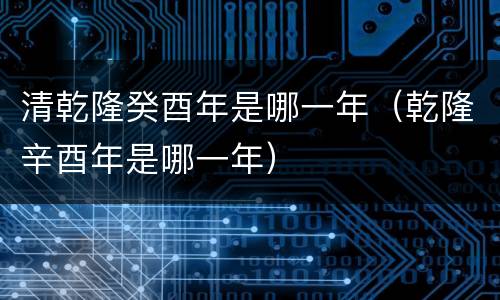清乾隆癸酉年是哪一年（乾隆辛酉年是哪一年）