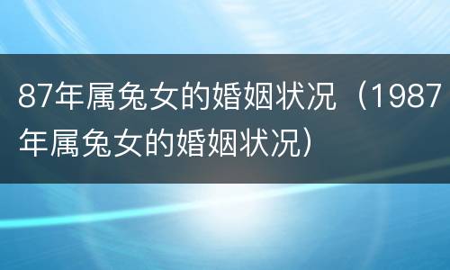 87年属兔女的婚姻状况（1987年属兔女的婚姻状况）